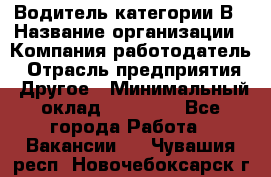 Водитель категории В › Название организации ­ Компания-работодатель › Отрасль предприятия ­ Другое › Минимальный оклад ­ 23 000 - Все города Работа » Вакансии   . Чувашия респ.,Новочебоксарск г.